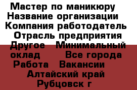 Мастер по маникюру › Название организации ­ Компания-работодатель › Отрасль предприятия ­ Другое › Минимальный оклад ­ 1 - Все города Работа » Вакансии   . Алтайский край,Рубцовск г.